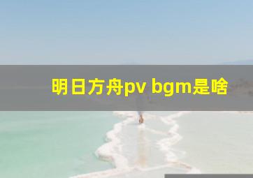 明日方舟pv bgm是啥